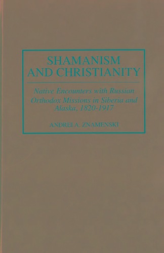 Shamanism and Christianity: Native Encounters with Russian Orthodox Missionaries in Siberia and Alaska, 1820-1917