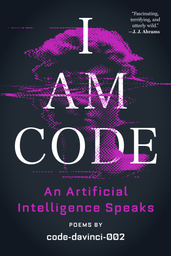 I Am Code: An Artificial Intelligence Speaks: Poems