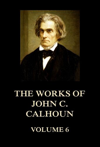 The Works of John C. Calhoun; Volume 6