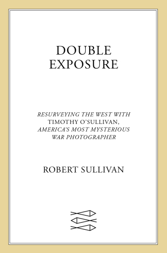 Double Exposure: Resurveying the West with Timothy O'Sullivan, America's Most Mysterious War Photographer
