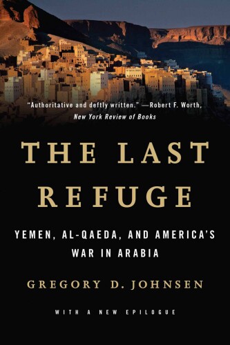 The last refuge : Yemen, al-Qaeda, and America's war in Arabia