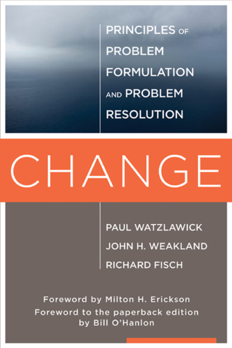Change Principles of Problem Foundation and Problem Resolution Paul Watzlawick, John H. Weakland, Richard Fisch