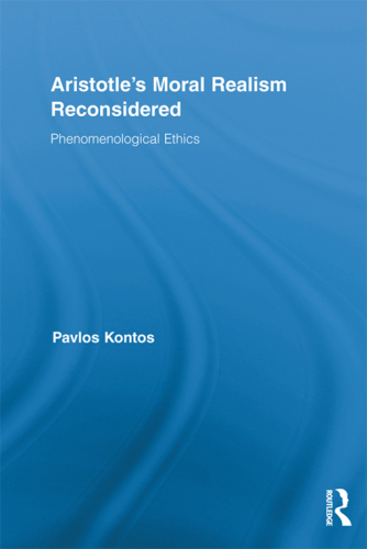 Aristotle's Moral Realism Reconsidered: Phenomenological Ethics (Routledge Studies in Ethics and Moral Theory Book 14)