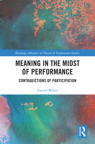 Meaning in the Midst of Performance: Contradictions of Participation (Routledge Advances in Theatre & Performance Studies)