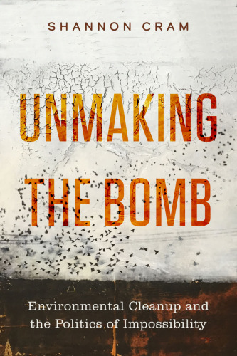 Unmaking the Bomb: Environmental Cleanup and the Politics of Impossibility (Volume 14) (Critical Environments: Nature, Science, and Politics)