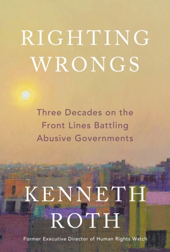 Righting Wrongs - Three Decades on the Front Lines Battling Abusive Governments