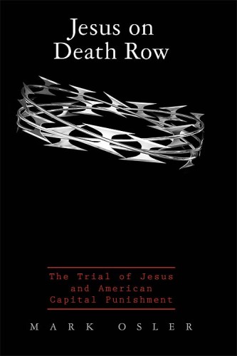 Jesus on death row : the trial of Jesus and American capital punishment