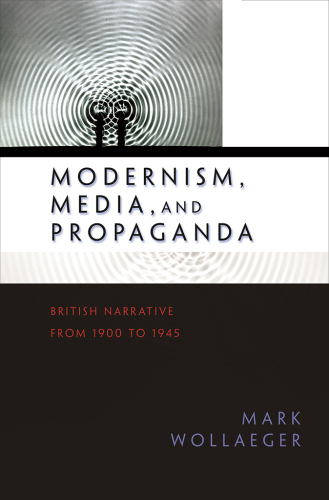 Modernism, Media, and Propaganda: British Narrative from 1900 to 1945