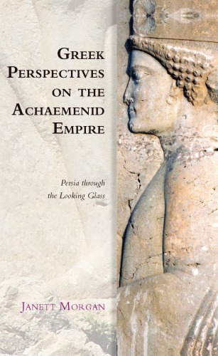 Greek Perspectives on the Achaemenid Empire: Persia Through the Looking Glass