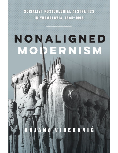 Nonaligned modernism : socialist postcolonial aesthetics in Yugoslavia, 1945-1985