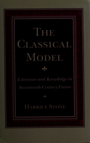 The Classical Model: Literature and Knowledge in Seventeenth-Century France