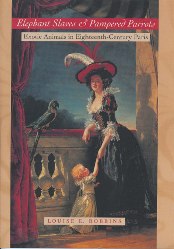 Elephant Slaves and Pampered Parrots : Exotic Animals in Eighteenth-Century Paris