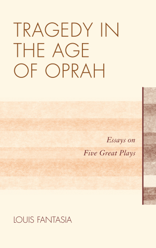 Tragedy in the Age of Oprah : Essays on Five Great Plays