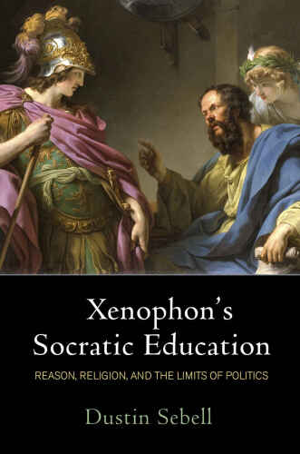 Xenophon’s Socratic Education: Reason, Religion, and the Limits of Politics