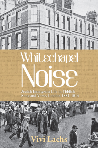 Whitechapel Noise: Jewish Immigrant Life in Yiddish Song and Verse, London 1884–1914