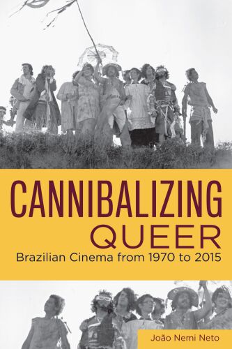 Cannibalizing Queer : Brazilian Cinema from 1970 to 2015
