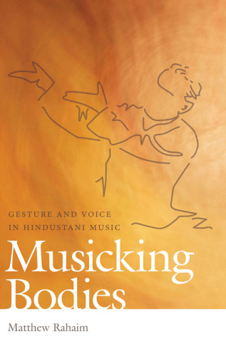 Musicking Bodies : Gesture and Voice in Hindustani Music