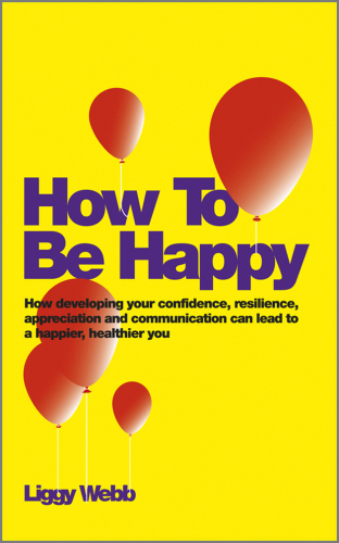 How to Be Happy: How Developing Your Confidence, Resilience, Appreciation and Communication Can Lead to a Happier, Healthier You