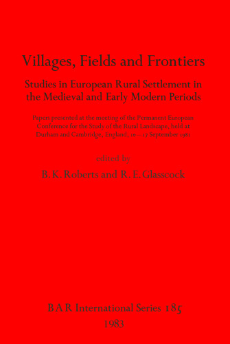 Villages, Fields and Frontiers: Studies in European Rural Settlement in the Medieval and Early Modern Periods. Papers presented at the meeting of the Permanent European Conference for the Study of the Rural Landscape, held at Durham and Cambridge, England, 10-17 September 1981