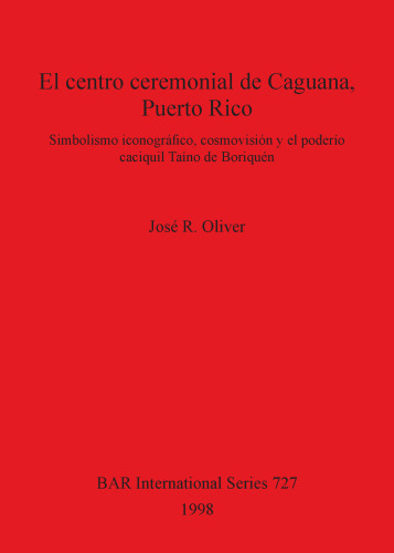 El centro ceremonial de Caguana, Puerto Rico: Simbolismo iconográfico, cosmovisión y el poderío caciquil Taíno de Boriquén