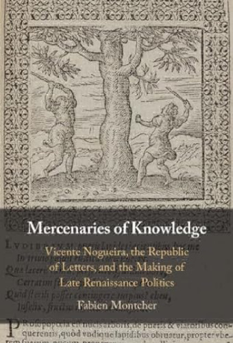 Mercenaries of Knowledge : Vicente Nogueira, the Republic of Letters, and the Making of Late Renaissance Politics