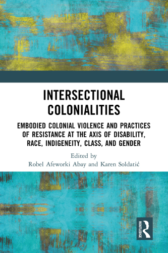 Intersectional Colonialities: Embodied Colonial Violence and Practices of Resistance at the Axis of Disability, Race, Indigeneity, Class, and Gender