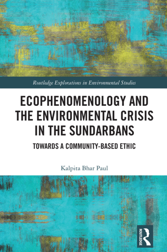 Ecophenomenology and the Environmental Crisis in the Sundarbans Towards a Community-Based Ethic (Routledge Explorations in Environmental Studies)