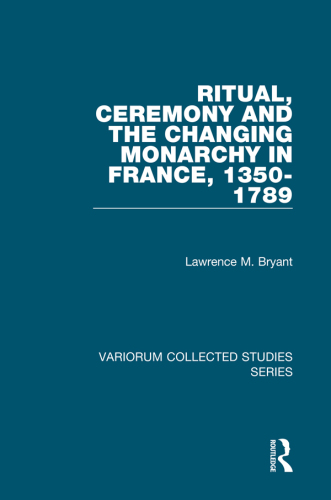 Ritual, Ceremony and the Changing Monarchy in France, 1350–1789