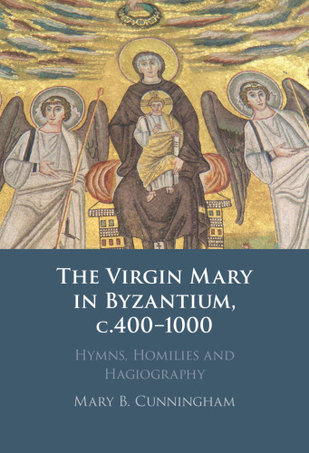 The Virgin Mary in Byzantium, c.400-1000 hymns, homilies and hagiography