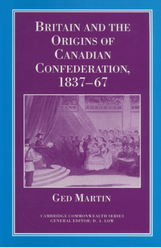 Britain and the Origins of Canadian Confederation, 1837–67