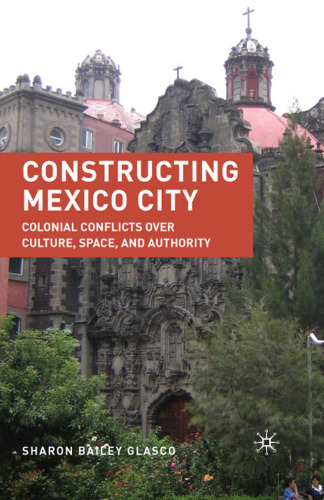 Constructing Mexico City: Colonial Conflicts over Culture, Space, and Authority