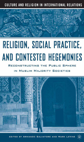Religion, Social Practice, and Contested Hegemonies: Reconstructing the Public Sphere in Muslim Majority Societies