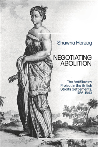 Negotiating Abolition: The Antislavery Project in the British Straits Settlements, 1786–1843