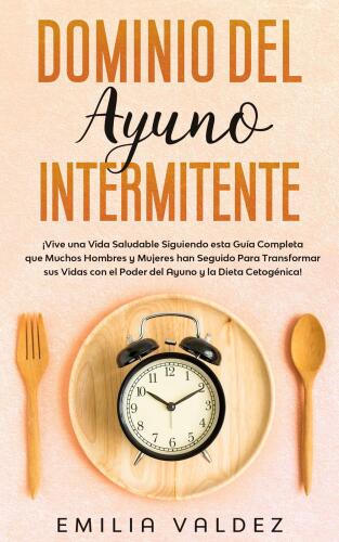 Dominio del Ayuno Intermitente: ¡Vive una Vida Saludable Siguiendo Esta Guía Completa que Muchos Hombres y Mujeres han Seguido Para Transformar sus Vidas con el Poder del Ayuno y la Dieta Cetogénica!