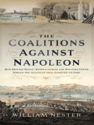 The Coalitions Against Napoleon: How British Money, Manufacturing and Military Power Forged the Alliances that Achieved Victory