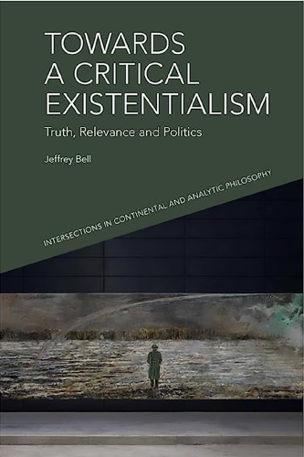 Towards a Critical Existentialism: Truth, Relevance and Politics (Intersections in Continental and Analytic Philosophy)