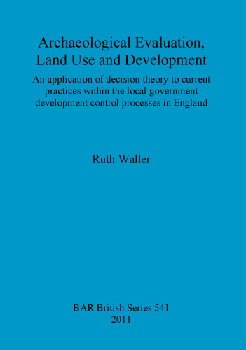 Archaeological Evaluation, Land Use and Development: An application of decision theory to current practices within the local government development control processes in England