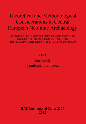Theoretical and Methodological Considerations in Central European Neolithic Archaeology: Proceedings of the 'Theory and Method in Archaeology of the Neolithic (7th - 3rd millennium BC)' conference held in Mikulov, Czech Republic, 26th – 28th of October 2010