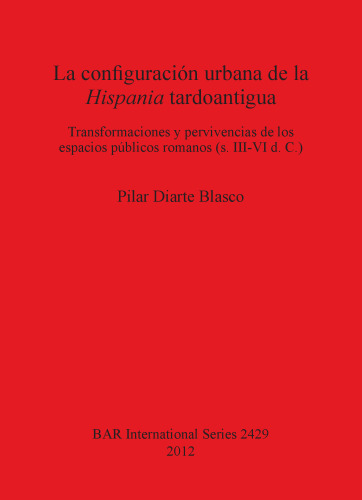 La configuración urbana de la Hispania tardoantigua: Transformaciones y pervivencias de los espacios públicos romanos (s. III-VI d. C.)