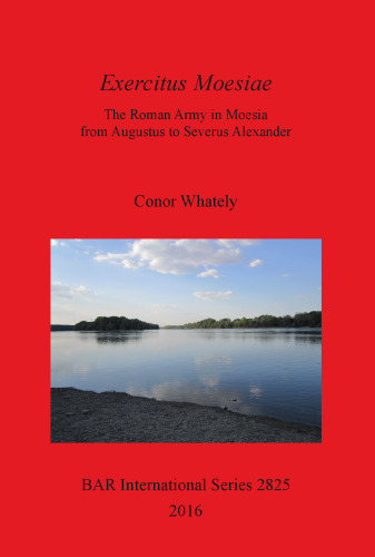 Exercitus Moesiae: The Roman Army in Moesia from Augustus to Severus Alexander
