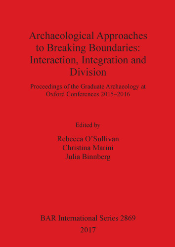 Archaeological Approaches to Breaking Boundaries: Interaction, Integration and Division: Proceedings of the Graduate Archaeology at Oxford Conferences 2015–2016