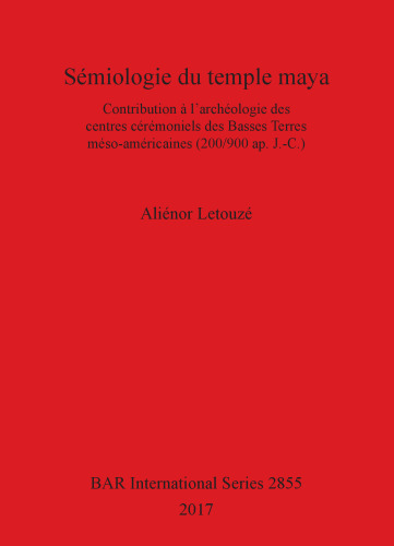 Sémiologie du temple maya: Contribution à l'archéologie des centres cérémoniels des Basses Terres méso-américaines (200/900 ap. J.-C.)