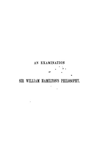 An Examination of Sir William Hamilton's Philosophy: And of the Principal Philosophical Questions Discussed in His Writings