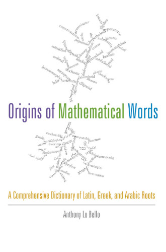Origins of Mathematical Words: A Comprehensive Dictionary of Latin, Greek, and Arabic Roots