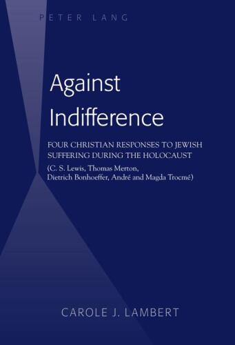Against Indifference: Four Christian Responses to Jewish Suffering During the Holocaust (C.S. Lewis, Thomas Merton, Dietrich Bonhoeffer, André and Magda Trocmé)