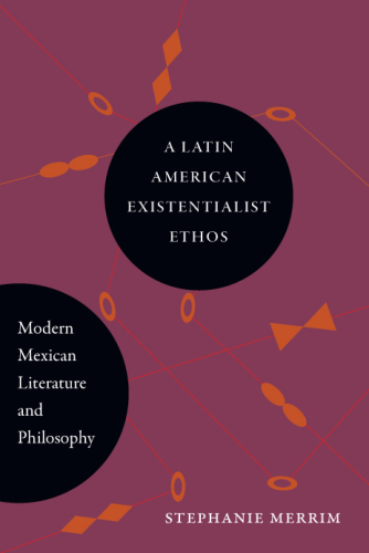 A Latin American Existentialist Ethos: Modern Mexican Literature and Philosophy
