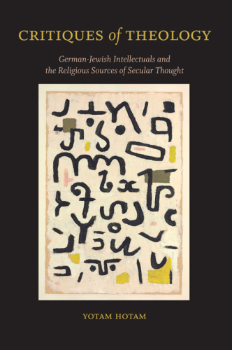 Critiques of Theology: German-Jewish Intellectuals and the Religious Sources of Secular Thought