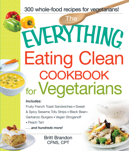 The Eating Clean Cookbook for Vegetarians: Includes Fruity French Toast Sandwiches, Sweet & Spicy Sesame Tofu Strips, Black Bean-Garbanzo Burgers, Vegan Stroganoff, Peach Tart and hundreds more!