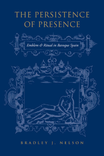 The Persistence of Presence : Emblem and Ritual in Baroque Spain