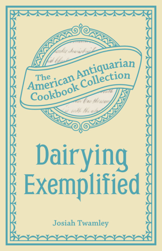 Dairying Exemplified: Or, the Business of Cheesemaking, the American Antiquarian Cookbook Collection